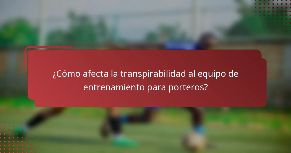 ¿Cómo afecta la transpirabilidad al equipo de entrenamiento para porteros?