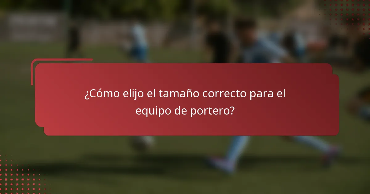 ¿Cómo elijo el tamaño correcto para el equipo de portero?