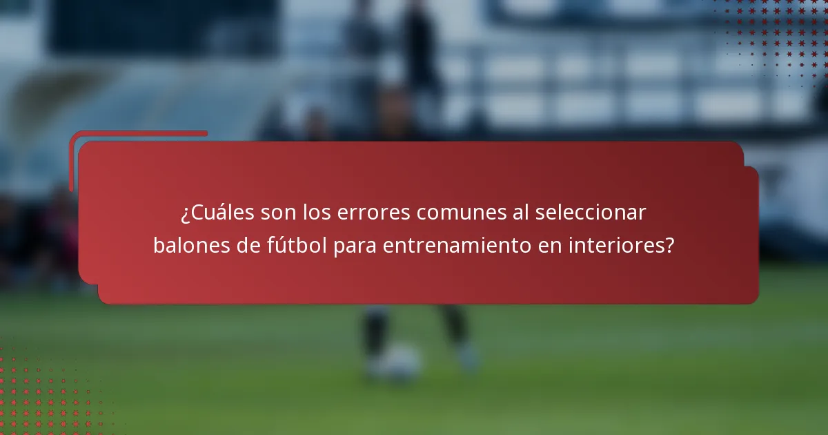 ¿Cuáles son los errores comunes al seleccionar balones de fútbol para entrenamiento en interiores?