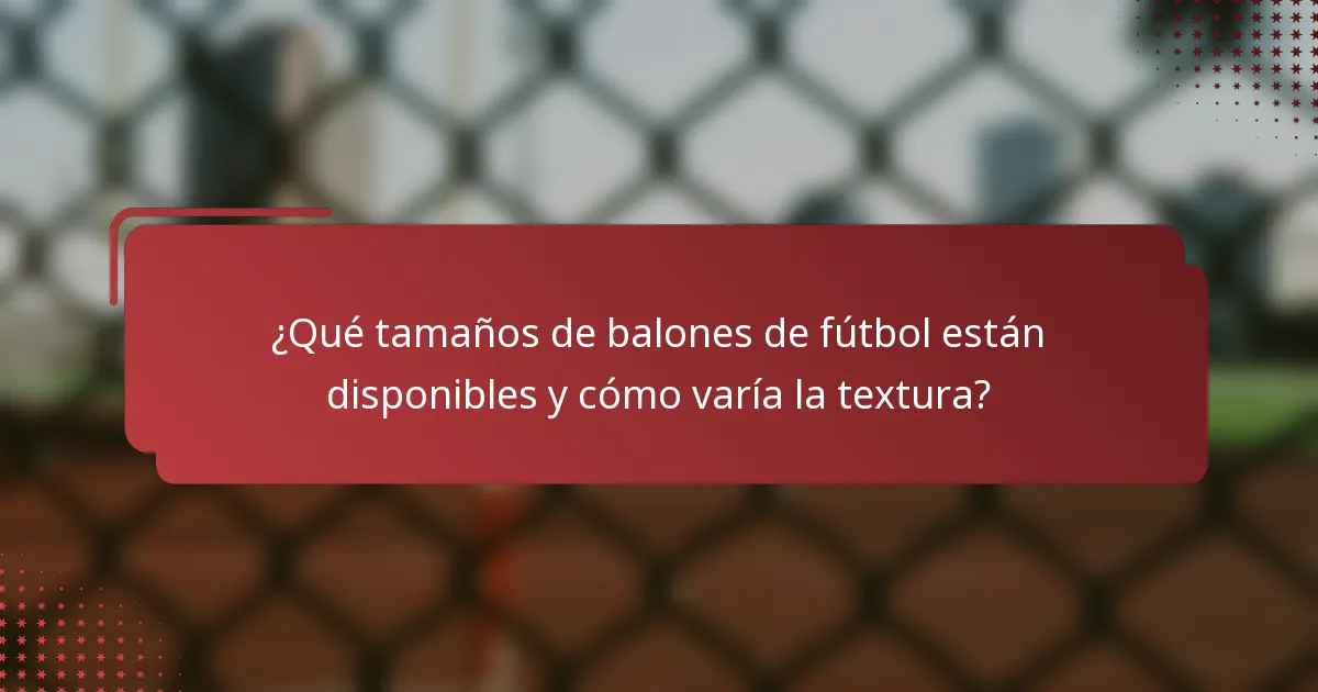¿Qué tamaños de balones de fútbol están disponibles y cómo varía la textura?