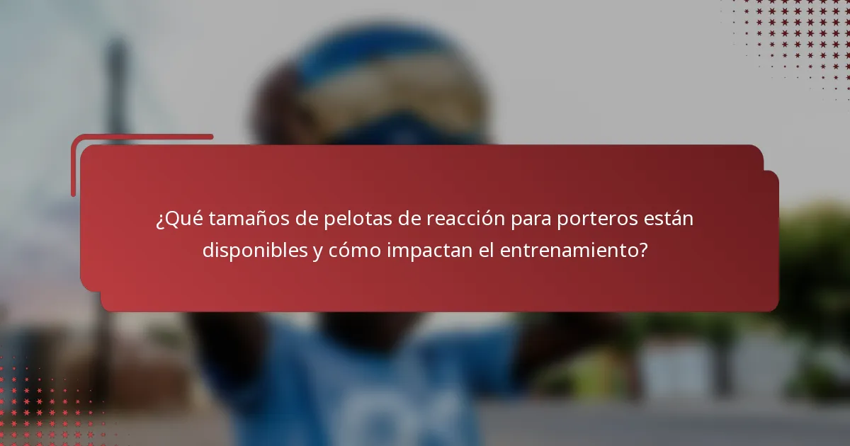 ¿Qué tamaños de pelotas de reacción para porteros están disponibles y cómo impactan el entrenamiento?